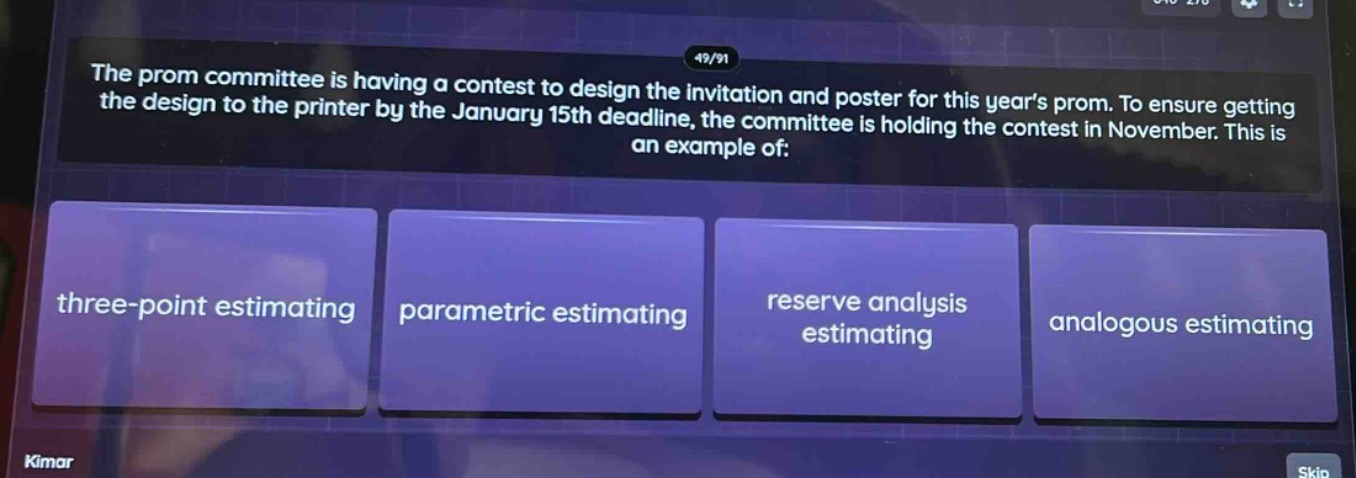 the prom committee is having a contest to design the invitation and poster for this years prom. to ensure getting the design to the printer by the january 15th deadline, the committee is holding the contest in november. this is an example of: three - point estimating parametric estimating reserve analysis estimating analogous estimating