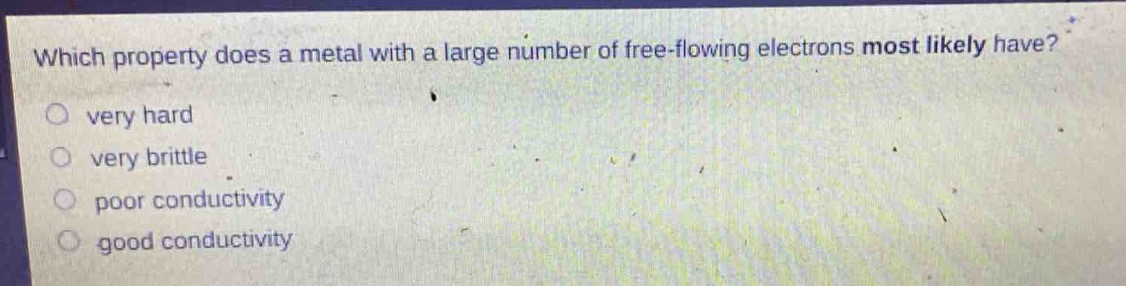 which property does a metal with a large number of free - flowing electrons most likely have?\nvery hard\nvery brittle\npoor conductivity\ngood conductivity