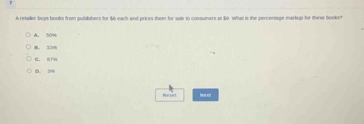 a retailer buys books from publishers for $6 each and prices them for sale to consumers at $9. what is the percentage markup for these books?\n\na. 50%\nb. 33%\nc. 67%\nd. 3%