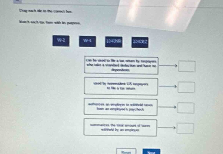 drag each tile to the correct box. match each tax - form with its purpose. w - 2 w - 4 1040nr 1040ez can be used to file a tax return by taxpayers who take a standard deduction and have no dependents used by nonresident us taxpayers to file a tax return authorizes an employer to withhold taxes from an employees paycheck summarizes the total amount of taxes withheld by an employer