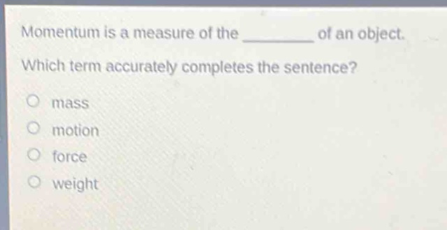 momentum is a measure of the ______ of an object. which term accurately completes the sentence?\no mass\no motion\no force\no weight