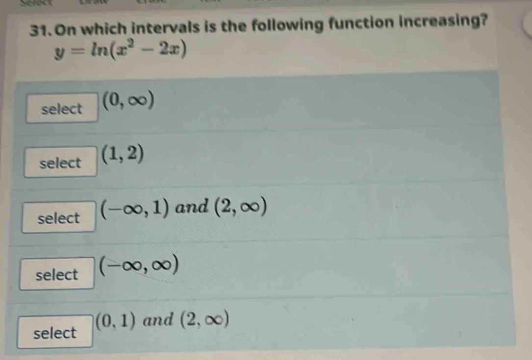 31. on which intervals is the following function increasing?\n$y = \\ln(x^{2}-2x)$\nselect $(0,\\infty)$\nselect $(1,2)$\nselect $(-\\infty,1)$ and $(2,\\infty)$\nselect $(-\\infty,\\infty)$\nselect $(0,1)$ and $(2,\\infty)$