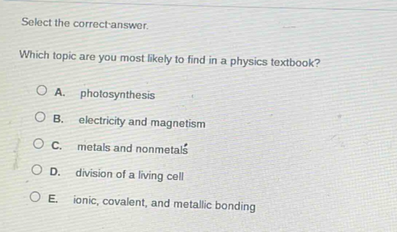 select the correct answer. which topic are you most likely to find in a physics textbook? a. photosynthesis b. electricity and magnetism c. metals and nonmetals d. division of a living cell e. ionic, covalent, and metallic bonding