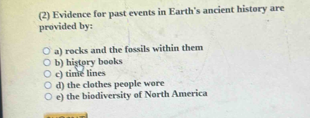 (2) evidence for past events in earth’s ancient history are provided by:\n\na) rocks and the fossils within them\nb) history books\nc) time lines\nd) the clothes people wore\ne) the biodiversity of north america