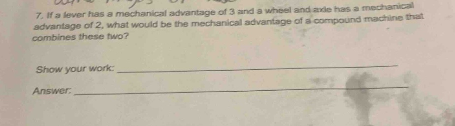 7. if a lever has a mechanical advantage of 3 and a wheel and axle has a mechanical advantage of 2, what would be the mechanical advantage of a compound machine that combines these two?\nshow your work: \nanswer: