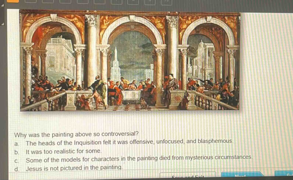 why was the painting above so controversial?\na. the heads of the inquisition felt it was offensive, unfocused, and blasphemous.\nb. it was too realistic for some.\nc. some of the models for characters in the painting died from mysterious circumstances.\nd. jesus is not pictured in the painting.