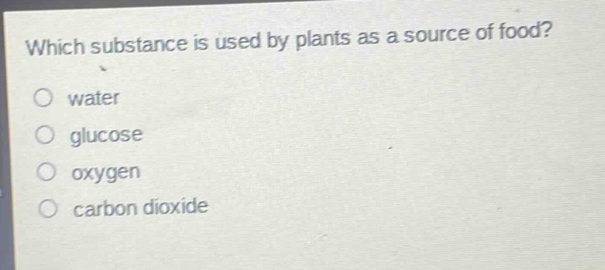 which substance is used by plants as a source of food?\nwater\nglucose\noxygen\ncarbon dioxide