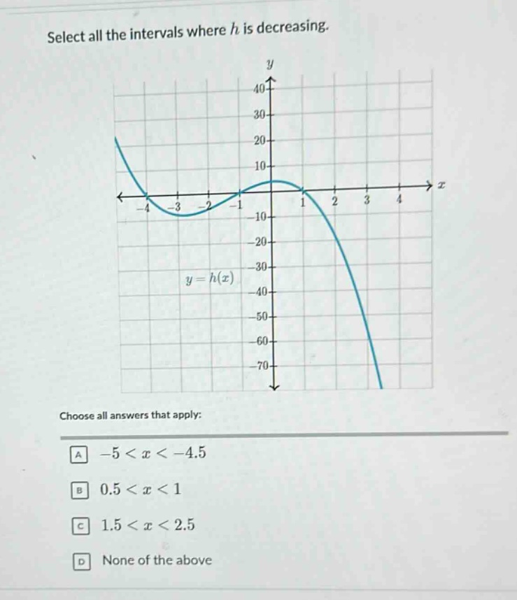 select all the intervals where h is decreasing.\nchoose all answers that apply:\na -5 < x < -4.5\nb 0.5 < x < 1\nc 1.5 < x < 2.5\nd none of the above