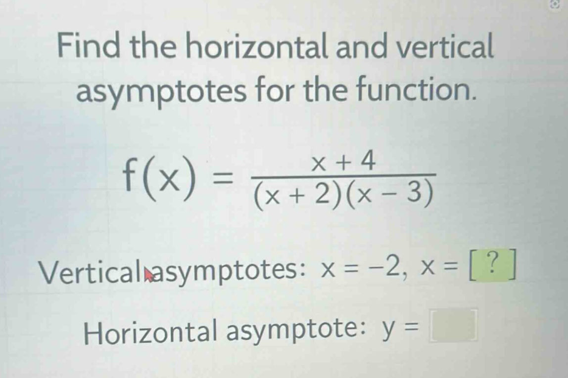 find the horizontal and vertical asymptotes for the function.\nf(x) = \\frac{x + 4}{(x + 2)(x - 3)}\nvertical asymptotes: x = -2, x = ?\nhorizontal asymptote: y =