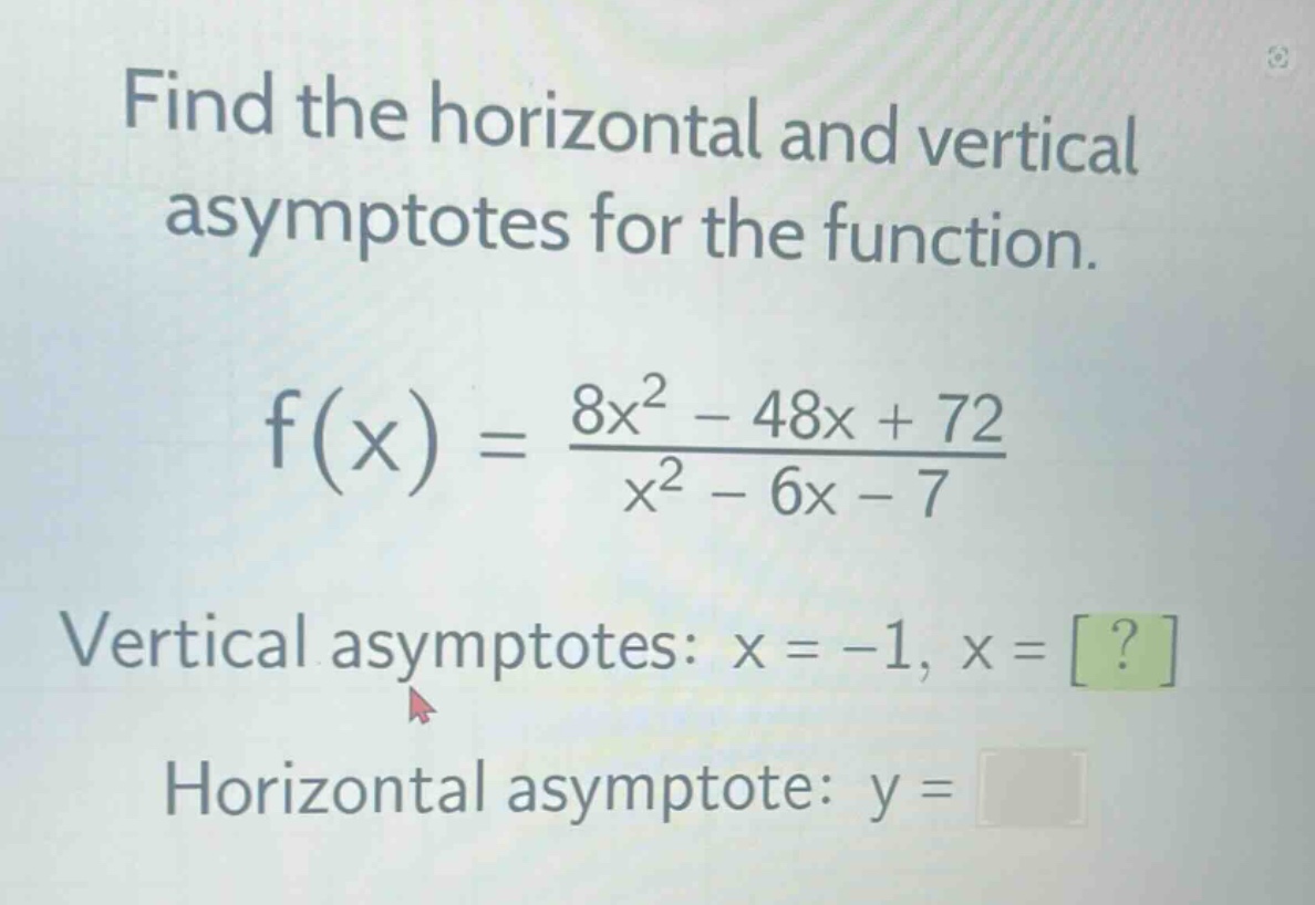 find the horizontal and vertical asymptotes for the function.\nf(x) = \\frac{8x^{2}-48x + 72}{x^{2}-6x - 7}\nvertical asymptotes: x = -1, x = ?\nhorizontal asymptote: y =