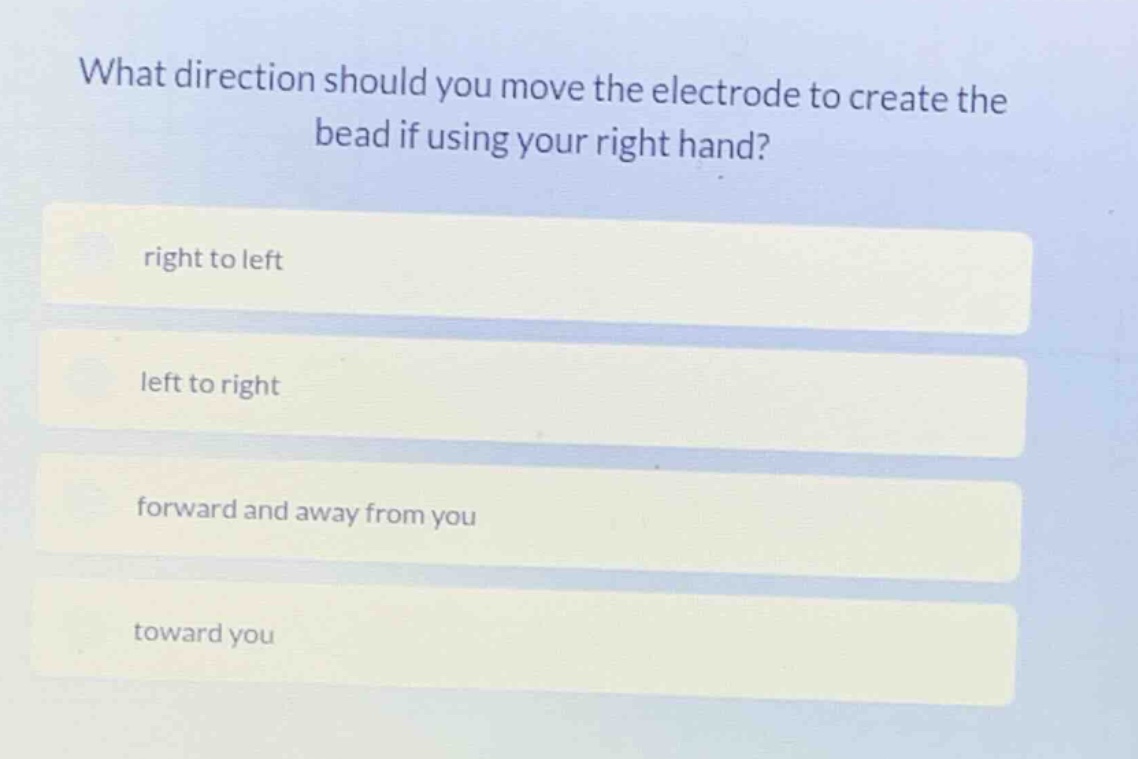 what direction should you move the electrode to create the bead if using your right hand?\nright to left\nleft to right\nforward and away from you\ntoward you