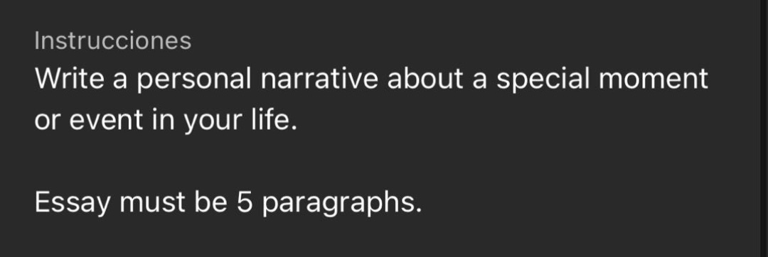 instrucciones\nwrite a personal narrative about a special moment or event in your life.\nessay must be 5 paragraphs.