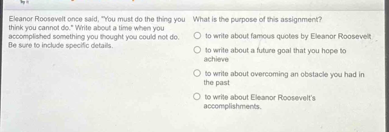 eleanor roosevelt once said, \you must do the thing you think you cannot do.\ write about a time when you accomplished something you thought you could not do. be sure to include specific details. what is the purpose of this assignment? to write about famous quotes by eleanor roosevelt to write about a future goal that you hope to achieve to write about overcoming an obstacle you had in the past to write about eleanor roosevelts accomplishments.