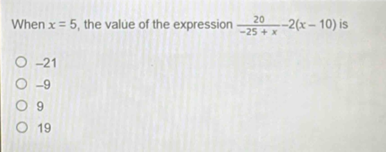 when $x = 5$, the value of the expression $\frac{20}{-25 + x}-2(x - 10)$ is\n-21\n-9\n9\n19