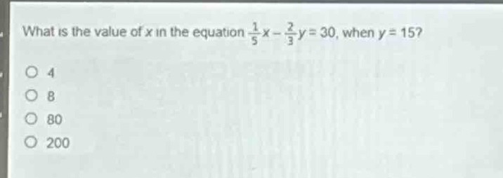 what is the value of x in the equation $\frac{1}{5}x - \frac{2}{3}y = 30$, when $y = 15$?\n4\n8\n80\n200