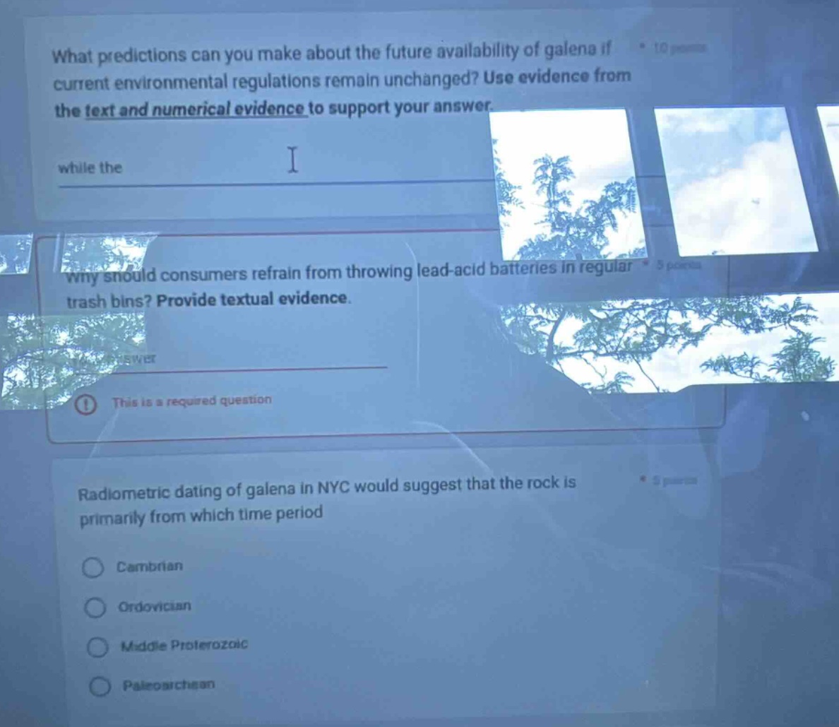 what predictions can you make about the future availability of galena if current environmental regulations remain unchanged? use evidence from the text and numerical evidence to support your answer\nwhile the\n\nwhy should consumers refrain from throwing lead - acid batteries in regular trash bins? provide textual evidence\n\nthis is a required question\n\nradiometric dating of galena in nyc would suggest that the rock is primarily from which time period\ncambrian\nordovician\nmiddle proterozoic\npaleoarchean