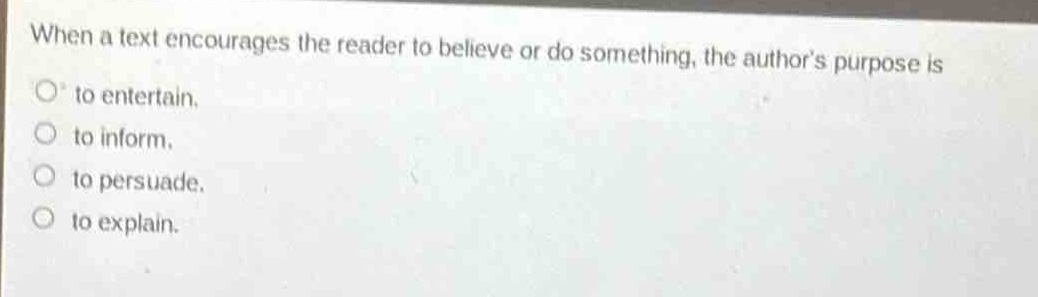 when a text encourages the reader to believe or do something, the author’s purpose is\nto entertain.\nto inform.\nto persuade.\nto explain.