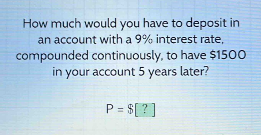 how much would you have to deposit in an account with a 9% interest rate, compounded continuously, to have $1500 in your account 5 years later? p = $?