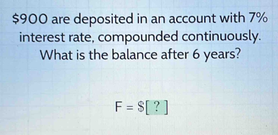 $900 are deposited in an account with 7% interest rate, compounded continuously. what is the balance after 6 years? f = $?