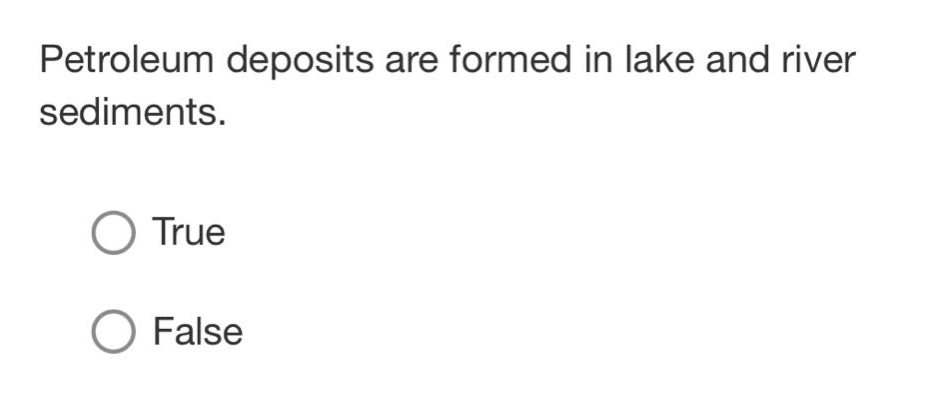 petroleum deposits are formed in lake and river sediments.\ntrue\nfalse