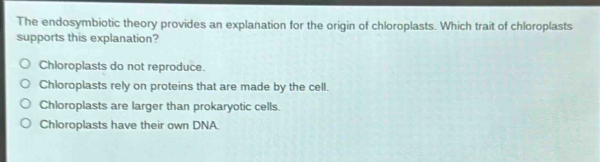 the endosymbiotic theory provides an explanation for the origin of chloroplasts. which trait of chloroplasts supports this explanation?\no chloroplasts do not reproduce.\no chloroplasts rely on proteins that are made by the cell.\no chloroplasts are larger than prokaryotic cells.\no chloroplasts have their own dna.