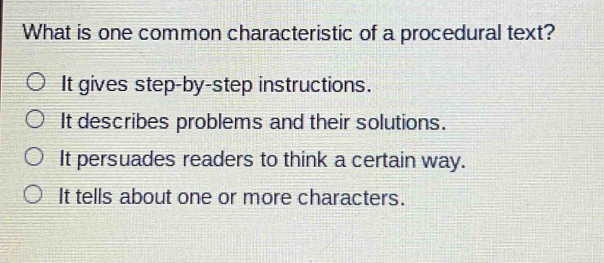 what is one common characteristic of a procedural text?\n○ it gives step - by - step instructions.\n○ it describes problems and their solutions.\n○ it persuades readers to think a certain way.\n○ it tells about one or more characters.