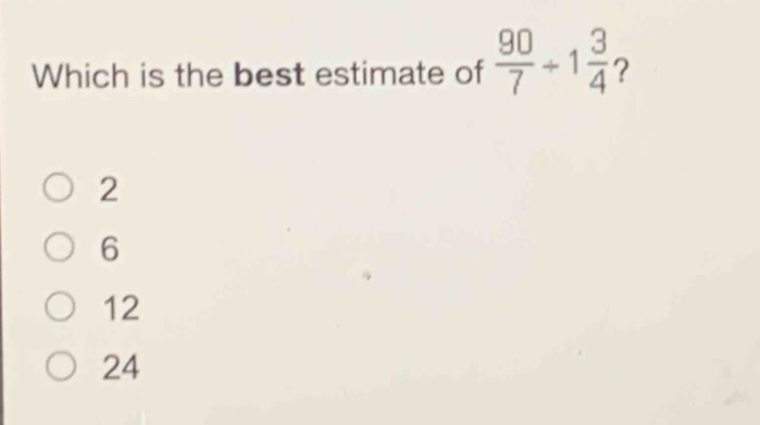 which is the best estimate of $\frac{90}{7}div1\frac{3}{4}$?\n2\n6\n12\n24
