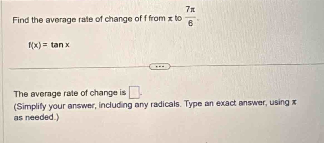 find the average rate of change of f from $pi$ to $\frac{7pi}{6}$. \n\n$f(x)=\tan x$\n\nthe average rate of change is \n(simplify your answer, including any radicals. type an exact answer, using $pi$ as needed.)