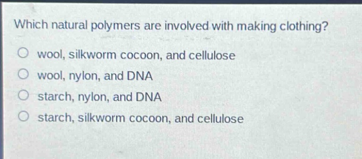 which natural polymers are involved with making clothing?\no wool, silkworm cocoon, and cellulose\no wool, nylon, and dna\no starch, nylon, and dna\no starch, silkworm cocoon, and cellulose