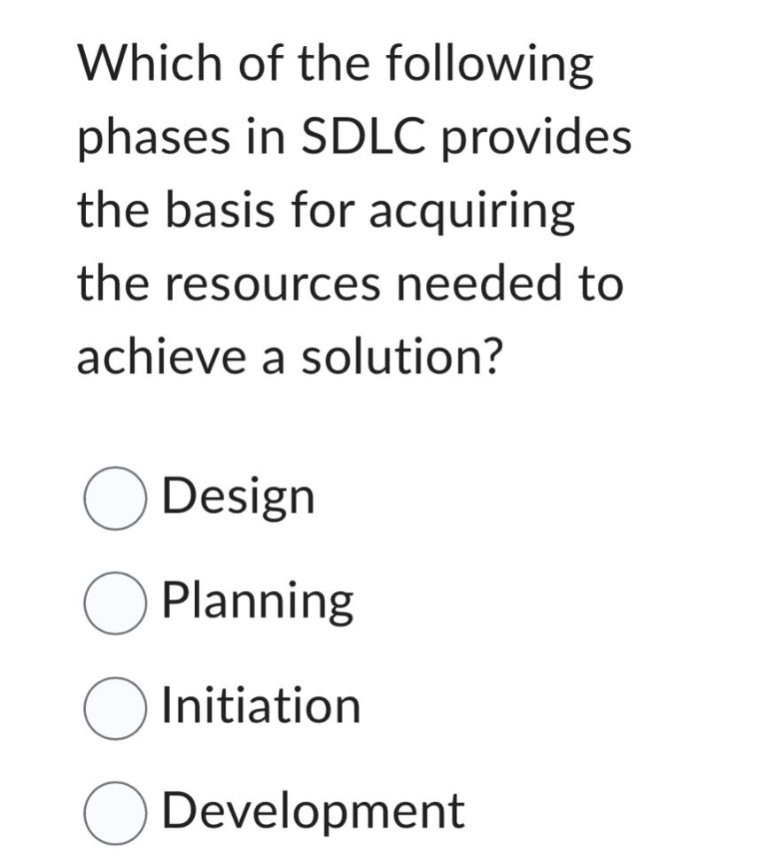 which of the following phases in sdlc provides the basis for acquiring the resources needed to achieve a solution?\n\ndesign\n\nplanning\n\ninitiation\n\ndevelopment