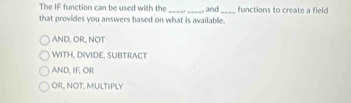 the if function can be used with the ____, ____, and ____ functions to create a field that provides you answers based on what is available.\n\nand, or, not\nwith, divide, subtract\nand, if, or\nor, not, multiply