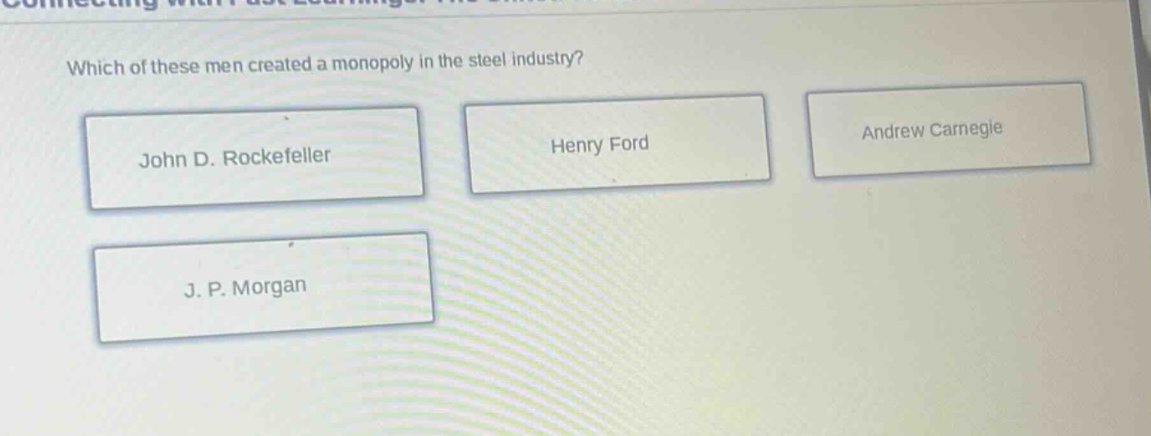 which of these men created a monopoly in the steel industry?\njohn d. rockefeller\nhenry ford\nandrew carnegie\nj. p. morgan