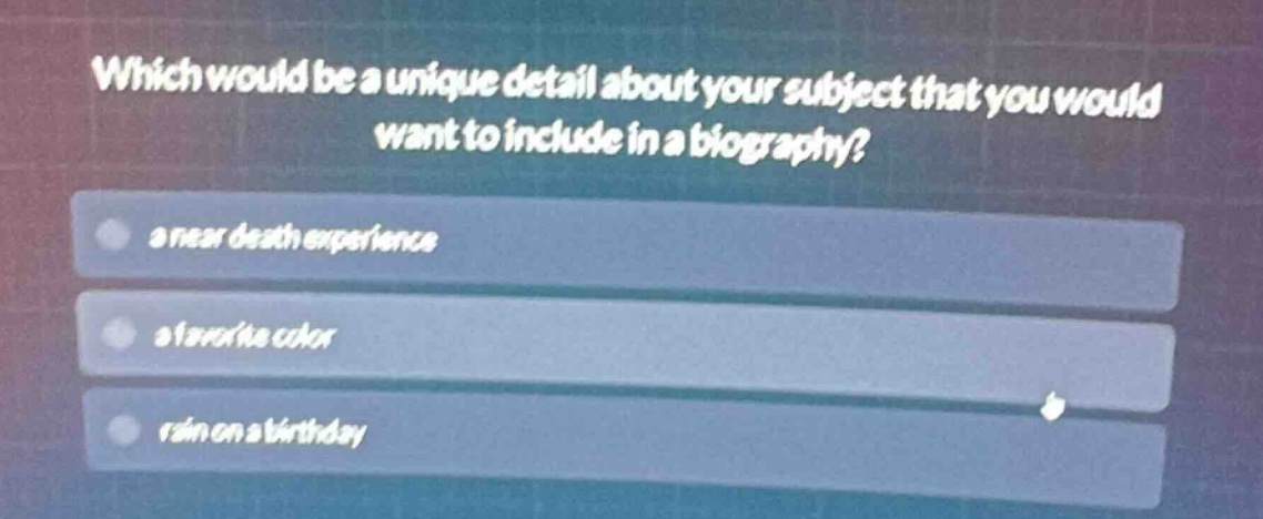 which would be a unique detail about your subject that you would want to include in a biography?\na near death experience\na favorite color\nrain on a birthday