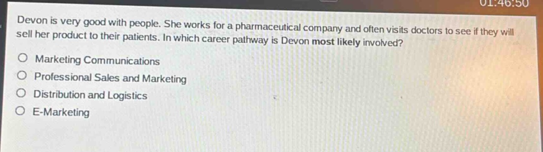 devon is very good with people. she works for a pharmaceutical company and often visits doctors to see if they will sell her product to their patients. in which career pathway is devon most likely involved?\no marketing communications\no professional sales and marketing\no distribution and logistics\no e - marketing
