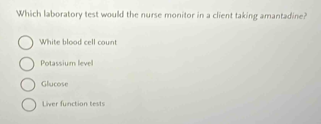 which laboratory test would the nurse monitor in a client taking amantadine?\nwhite blood cell count\npotassium level\nglucose\nliver function tests