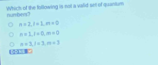which of the following is not a valid set of quantum numbers?\no n = 2, l = 1, m = 0\no n = 1, l = 0, m = 0\no n = 3, l = 3, m = 3\ndone