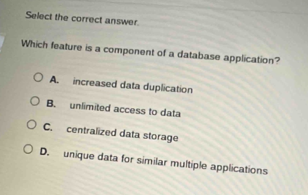 select the correct answer. which feature is a component of a database application? a. increased data duplication b. unlimited access to data c. centralized data storage d. unique data for similar multiple applications