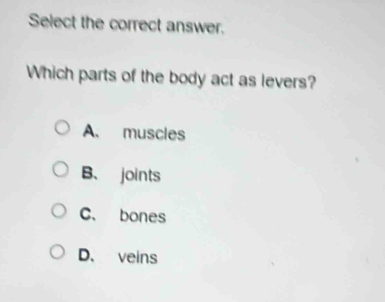 select the correct answer. which parts of the body act as levers? a. muscles b. joints c. bones d. veins