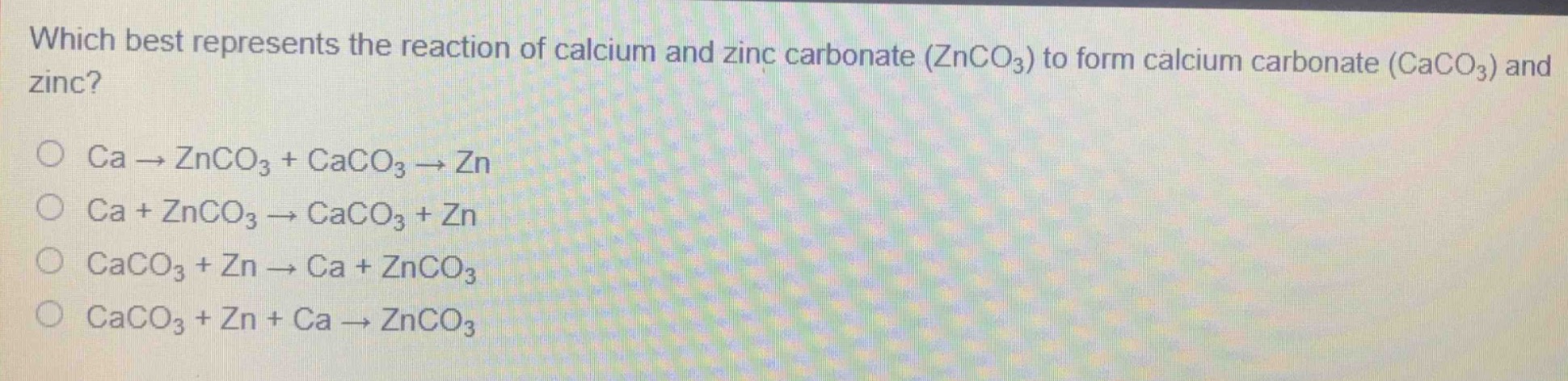 which best represents the reaction of calcium and zinc carbonate (znco₃) to form calcium carbonate (caco₃) and zinc?\no ca → znco₃ + caco₃ → zn\no ca + znco₃ → caco₃ + zn\no caco₃ + zn → ca + znco₃\no caco₃ + zn + ca → znco₃
