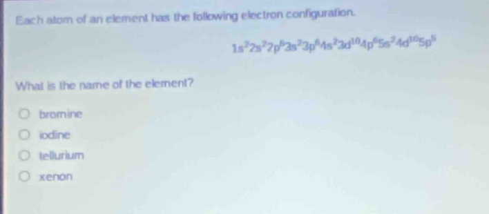 each atom of an element has the following electron configuration. 1s²2s²2p⁶3s²3p⁶4s²3d¹⁰4p⁶5s²4d¹⁰5p⁵. what is the name of the element? bromine iodine tellurium xenon