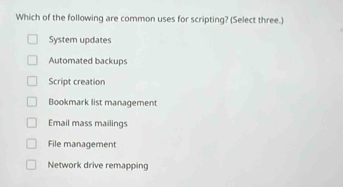 which of the following are common uses for scripting? (select three.)\nsystem updates\nautomated backups\nscript creation\nbookmark list management\nemail mass mailings\nfile management\nnetwork drive remapping