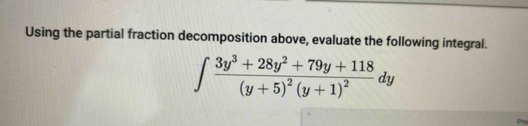 using the partial fraction decomposition above, evaluate the following integral.\n int \frac{3y^{3}+28y^{2}+79y + 118}{(y + 5)^{2}(y + 1)^{2}}dy