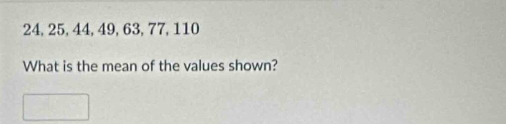 24, 25, 44, 49, 63, 77, 110\nwhat is the mean of the values shown?