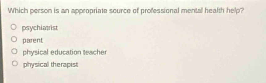 which person is an appropriate source of professional mental health help?\no psychiatrist\no parent\no physical education teacher\no physical therapist