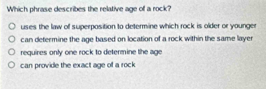 which phrase describes the relative age of a rock?\no uses the law of superposition to determine which rock is older or younger\no can determine the age based on location of a rock within the same layer\no requires only one rock to determine the age\no can provide the exact age of a rock