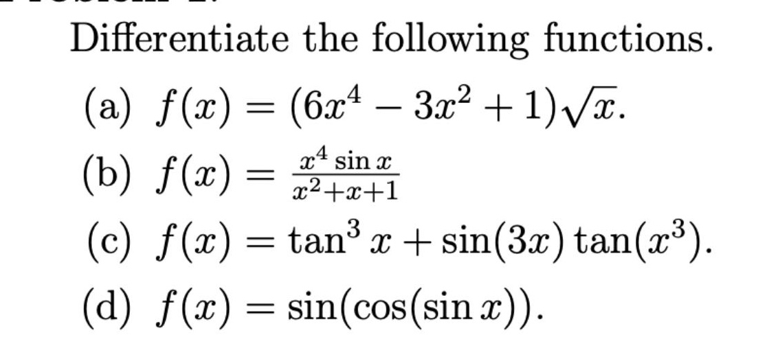 differentiate the following functions.\n(a) $f(x)=(6x^{4}-3x^{2}+1)sqrt{x}$.\n(b) $f(x)=\frac{x^{4}sin x}{x^{2}+x + 1}$\n(c) $f(x)=\tan^{3}x+sin(3x)\tan(x^{3})$.\n(d) $f(x)=sin(cos(sin x))$.