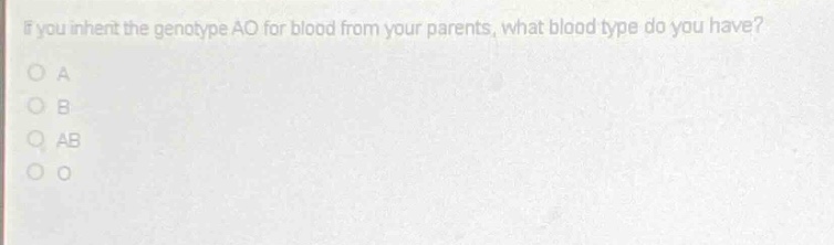 if you inherit the genotype ao for blood from your parents, what blood type do you have?\no a\no b\no ab\no o