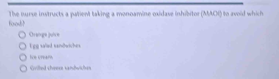 the nurse instructs a patient taking a monoamine oxidase inhibitor (maoi) to avoid which food?\norange juice\negg salad sandwiches\nice cream\ngrilled cheese sandwiches