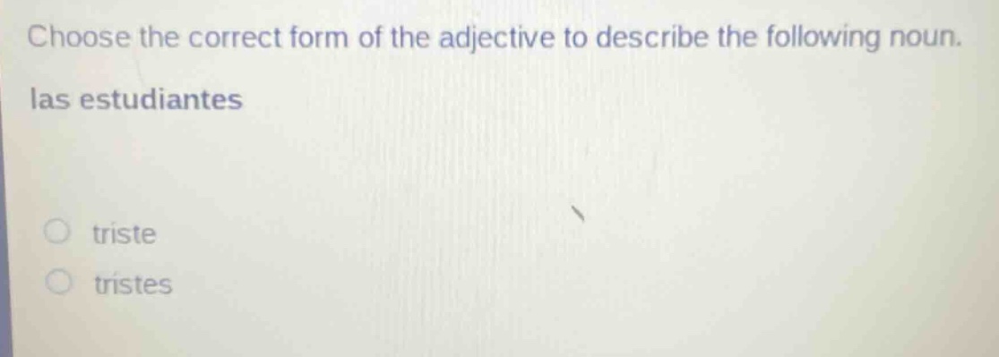 choose the correct form of the adjective to describe the following noun. las estudiantes\ntriste\ntristes