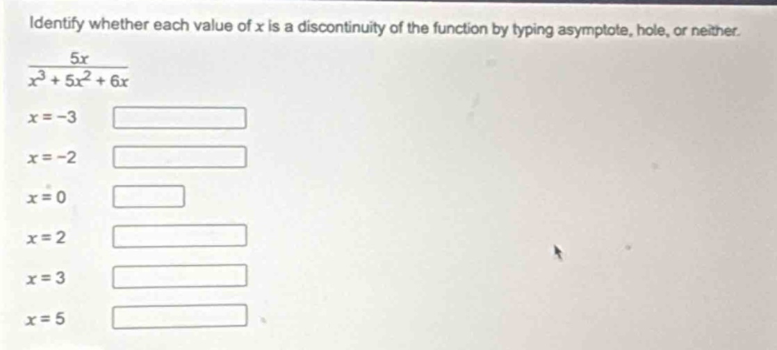 identify whether each value of x is a discontinuity of the function by typing asymptote, hole, or neither.\n$\frac{5x}{x^{3}+5x^{2}+6x}$\n$x = - 3$\n$x = - 2$\n$x = 0$\n$x = 2$\n$x = 3$\n$x = 5$